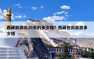 西藏旅游团20天的多少钱？西藏包团旅游多少钱