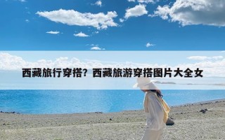 西藏旅行穿搭？西藏旅游穿搭图片大全女