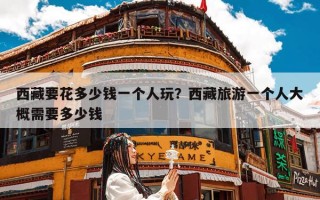 西藏要花多少钱一个人玩？西藏旅游一个人大概需要多少钱