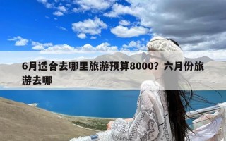 6月适合去哪里旅游预算8000？六月份旅游去哪