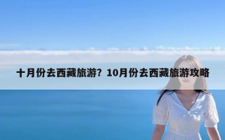 十月份去西藏旅游？10月份去西藏旅游攻略