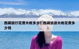 西藏旅行花费大概多少？西藏旅游大概花费多少钱