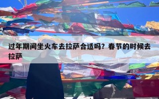 过年期间坐火车去拉萨合适吗？春节的时候去拉萨