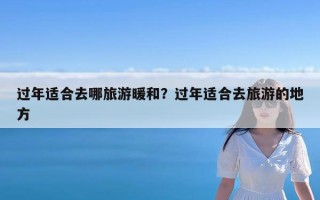 过年适合去哪旅游暖和？过年适合去旅游的地方