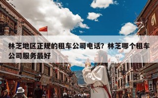 林芝地区正规的租车公司电话？林芝哪个租车公司服务最好