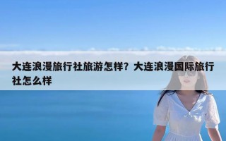 大连浪漫旅行社旅游怎样？大连浪漫国际旅行社怎么样