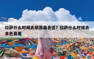 拉萨什么时候去旅游最合适？拉萨什么时候去景色最美