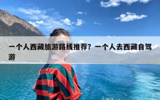 一个人西藏旅游路线推荐？一个人去西藏自驾游