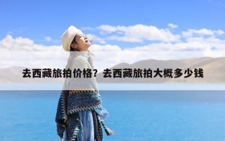 去西藏旅拍价格？去西藏旅拍大概多少钱