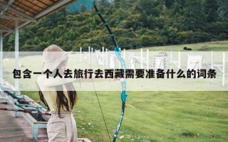 包含一个人去旅行去西藏需要准备什么的词条
