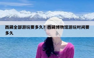 西藏全部游玩要多久？西藏博物馆游玩时间要多久