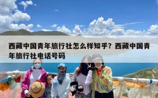 西藏中国青年旅行社怎么样知乎？西藏中国青年旅行社电话号码