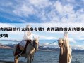 去西藏旅行大约多少钱？去西藏旅游大约要多少钱