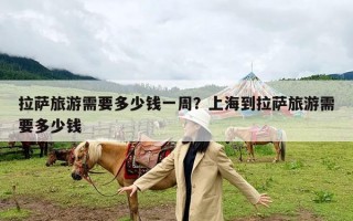 拉萨旅游需要多少钱一周？上海到拉萨旅游需要多少钱