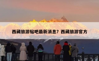 西藏旅游贴吧最新消息？西藏旅游官方