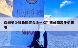 西藏多少钱去旅游合适一点？西藏旅游多少钱够