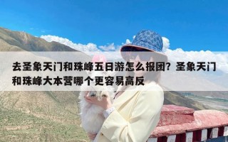 去圣象天门和珠峰五日游怎么报团？圣象天门和珠峰大本营哪个更容易高反