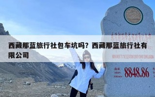 西藏那蓝旅行社包车坑吗？西藏那蓝旅行社有限公司