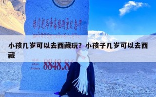 小孩几岁可以去西藏玩？小孩子几岁可以去西藏