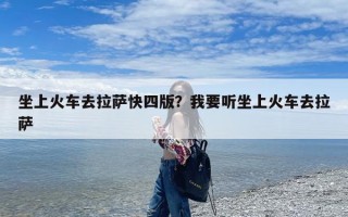 坐上火车去拉萨快四版？我要听坐上火车去拉萨