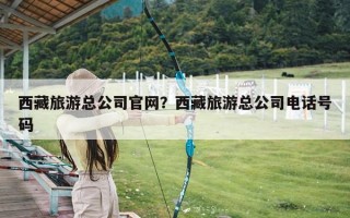 西藏旅游总公司官网？西藏旅游总公司电话号码