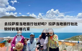 去拉萨报当地旅行社好吗？拉萨当地旅行社比较好的是哪几家