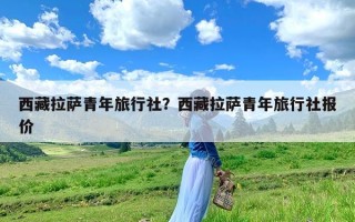 西藏拉萨青年旅行社？西藏拉萨青年旅行社报价