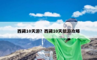 西藏10天游？西藏10天旅游攻略