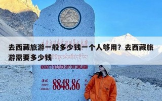 去西藏旅游一般多少钱一个人够用？去西藏旅游需要多少钱