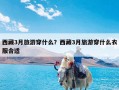 西藏3月旅游穿什么？西藏3月旅游穿什么衣服合适