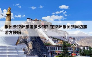 报团去拉萨旅游多少钱？在拉萨报团到周边旅游方便吗