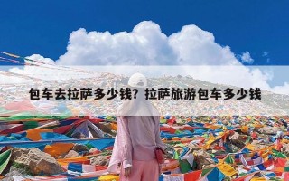 包车去拉萨多少钱？拉萨旅游包车多少钱