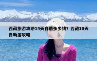 西藏旅游攻略15天自助多少钱？西藏10天自助游攻略