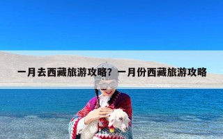 一月去西藏旅游攻略？一月份西藏旅游攻略