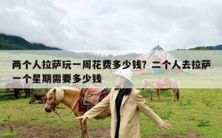 两个人拉萨玩一周花费多少钱？二个人去拉萨一个星期需要多少钱