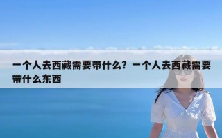 一个人去西藏需要带什么？一个人去西藏需要带什么东西