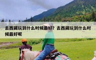 去西藏玩到什么时候最好？去西藏玩到什么时候最好呢