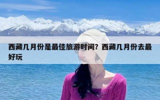 西藏几月份是最佳旅游时间？西藏几月份去最好玩