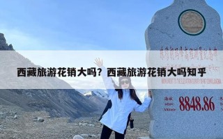 西藏旅游花销大吗？西藏旅游花销大吗知乎
