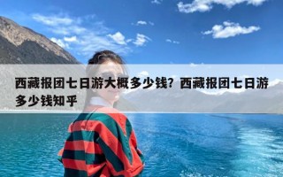 西藏报团七日游大概多少钱？西藏报团七日游多少钱知乎