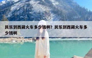 民乐到西藏火车多少钱啊？民乐到西藏火车多少钱啊