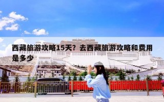 西藏旅游攻略15天？去西藏旅游攻略和费用是多少