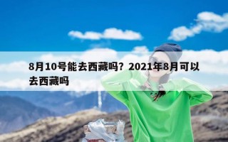 8月10号能去西藏吗？2021年8月可以去西藏吗