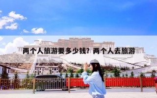 两个人旅游要多少钱？两个人去旅游
