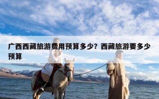 广西西藏旅游费用预算多少？西藏旅游要多少预算