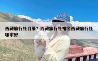 西藏旅行社目录？西藏旅行社排名西藏旅行社哪家好