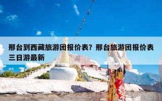 邢台到西藏旅游团报价表？邢台旅游团报价表三日游最新