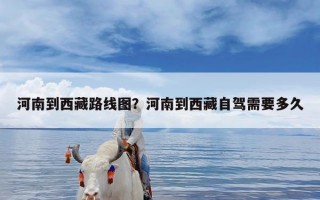 河南到西藏路线图？河南到西藏自驾需要多久