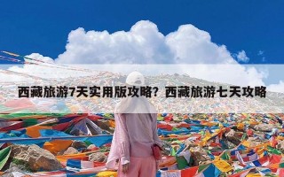 西藏旅游7天实用版攻略？西藏旅游七天攻略