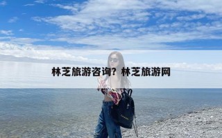 林芝旅游咨询？林芝旅游网